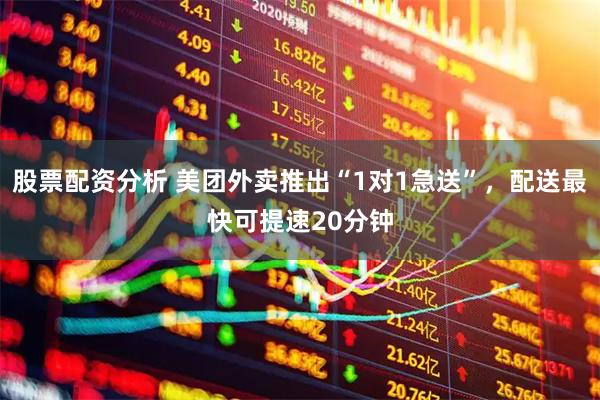 股票配资分析 美团外卖推出“1对1急送”,配送最快可提速20分钟