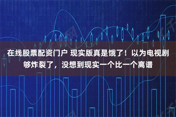 在线股票配资门户 现实版真是饿了！以为电视剧够炸裂了，没想到现实一个比一个离谱