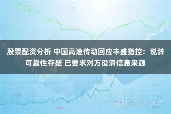 股票配资分析 中国高速传动回应丰盛指控:说辞可靠性存疑 已要求对方澄清信息来源