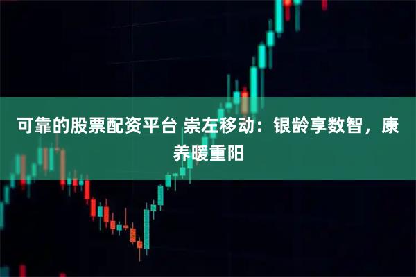 可靠的股票配资平台 崇左移动:银龄享数智,康养暖重阳