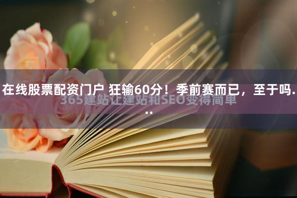 在线股票配资门户 狂输60分!季前赛而已,至于吗...