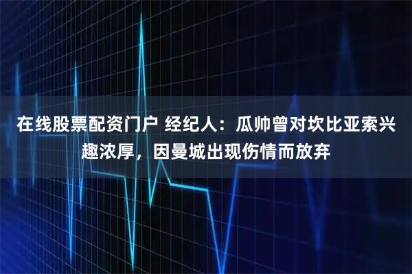 在线股票配资门户 经纪人:瓜帅曾对坎比亚索兴趣浓厚,因曼城出现伤情而放弃