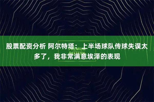 股票配资分析 阿尔特塔:上半场球队传球失误太多了,我非常满意埃泽的表现