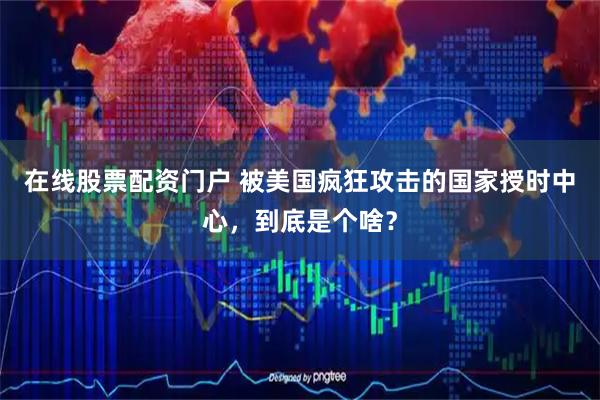 在线股票配资门户 被美国疯狂攻击的国家授时中心,到底是个啥?