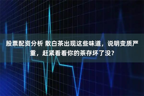 股票配资分析 散白茶出现这些味道,说明变质严重,赶紧看看你的茶存坏了没?