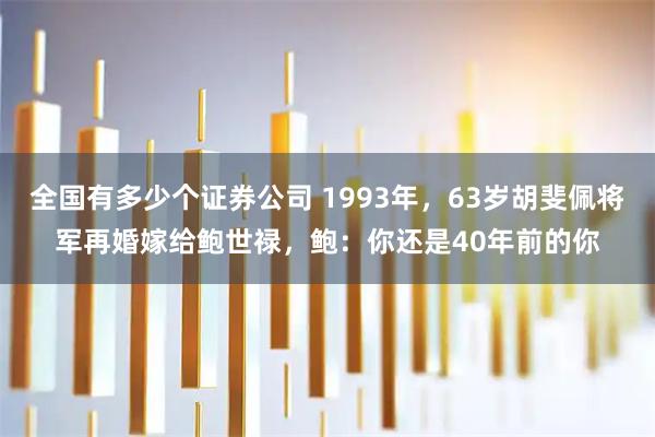 全国有多少个证券公司 1993年,63岁胡斐佩将军再婚嫁给鲍世禄,鲍:你还是40年前的你