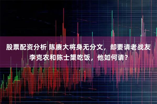 股票配资分析 陈赓大将身无分文,却要请老战友李克农和陈士榘吃饭,他如何请?