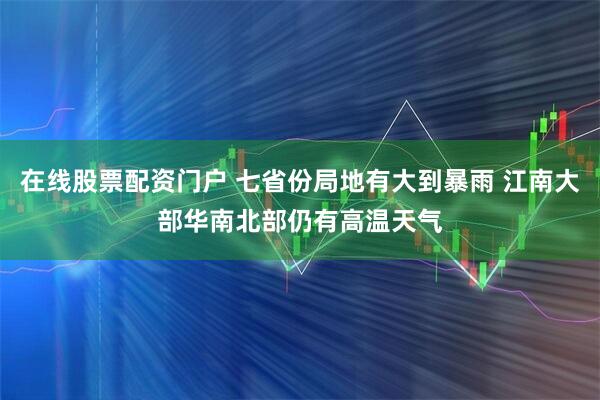 在线股票配资门户 七省份局地有大到暴雨 江南大部华南北部仍有高温天气