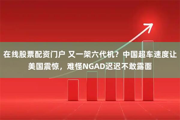在线股票配资门户 又一架六代机?中国超车速度让美国震惊,难怪NGAD迟迟不敢露面