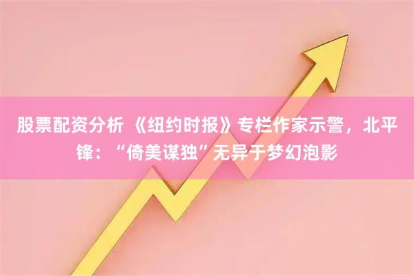 股票配资分析 《纽约时报》专栏作家示警,北平锋:“倚美谋独”无异于梦幻泡影