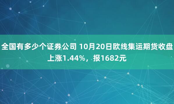 全国有多少个证券公司 10月20日欧线集运期货收盘上涨1.44%,报1682元
