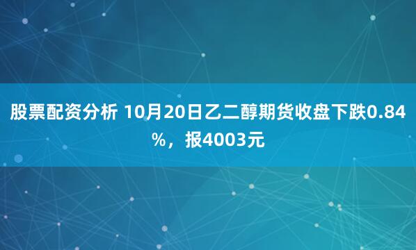 股票配资分析 10月20日乙二醇期货收盘下跌0.84%,报4003元