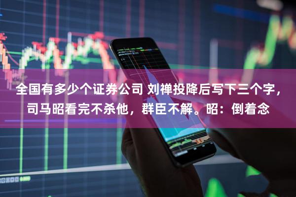 全国有多少个证券公司 刘禅投降后写下三个字,司马昭看完不杀他,群臣不解。昭:倒着念