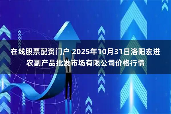 在线股票配资门户 2025年10月31日洛阳宏进农副产品批发市场有限公司价格行情