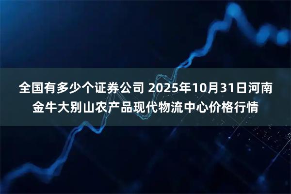 全国有多少个证券公司 2025年10月31日河南金牛大别山农产品现代物流中心价格行情
