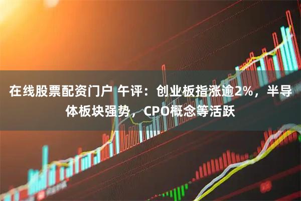 在线股票配资门户 午评:创业板指涨逾2%,半导体板块强势,CPO概念等活跃