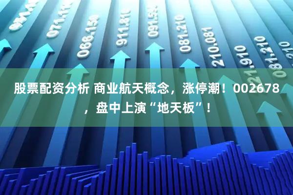 股票配资分析 商业航天概念,涨停潮!002678,盘中上演“地天板”!