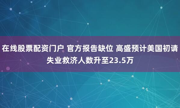 在线股票配资门户 官方报告缺位 高盛预计美国初请失业救济人数升至23.5万