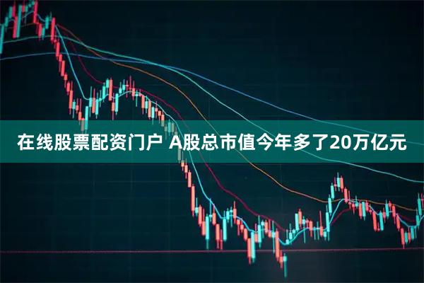 在线股票配资门户 A股总市值今年多了20万亿元