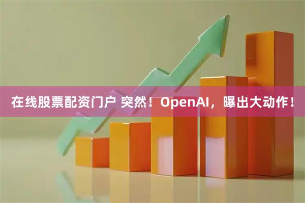 在线股票配资门户 突然！OpenAI，曝出大动作！