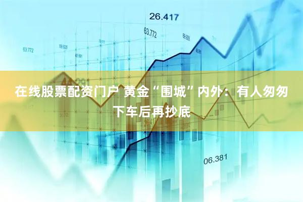 在线股票配资门户 黄金“围城”内外:有人匆匆下车后再抄底
