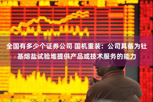 全国有多少个证券公司 国机重装：公司具备为钍基熔盐试验堆提供产品或技术服务的能力