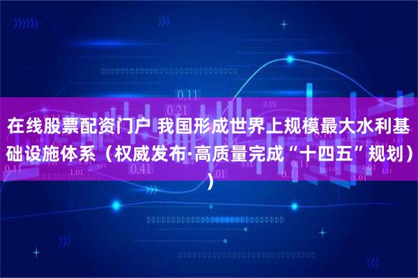 在线股票配资门户 我国形成世界上规模最大水利基础设施体系（权威发布·高质量完成“十四五”规划）