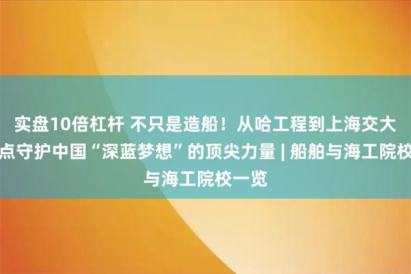 实盘10倍杠杆 不只是造船！从哈工程到上海交大，盘点守护中国“深蓝梦想”的顶尖力量 | 船舶与海工院校一览
