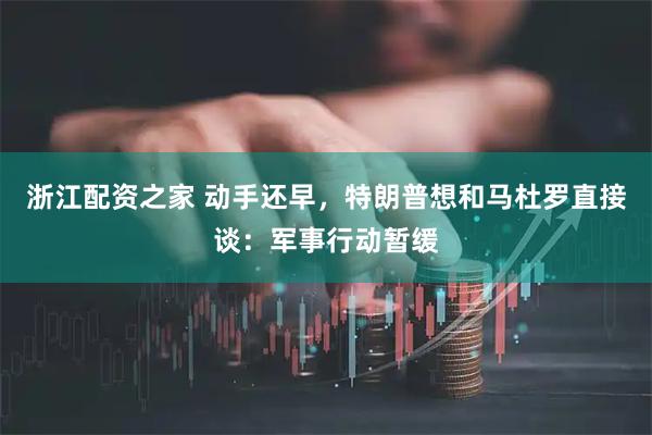 浙江配资之家 动手还早，特朗普想和马杜罗直接谈：军事行动暂缓