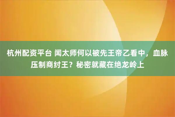 杭州配资平台 闻太师何以被先王帝乙看中,血脉压制商纣王?秘密就藏在绝龙岭上