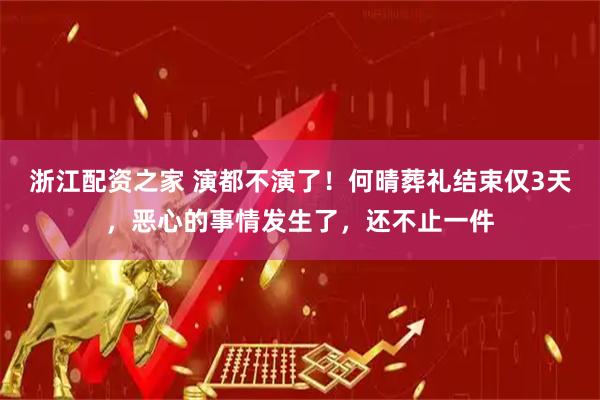 浙江配资之家 演都不演了！何晴葬礼结束仅3天，恶心的事情发生了，还不止一件