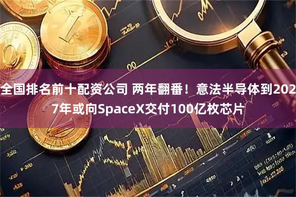 全国排名前十配资公司 两年翻番！意法半导体到2027年或向SpaceX交付100亿枚芯片