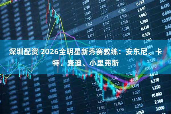 深圳配资 2026全明星新秀赛教练：安东尼、卡特、麦迪、小里弗斯