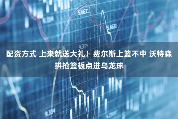 配资方式 上来就送大礼！费尔斯上篮不中 沃特森拼抢篮板点进乌龙球