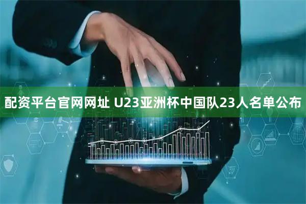 配资平台官网网址 U23亚洲杯中国队23人名单公布
