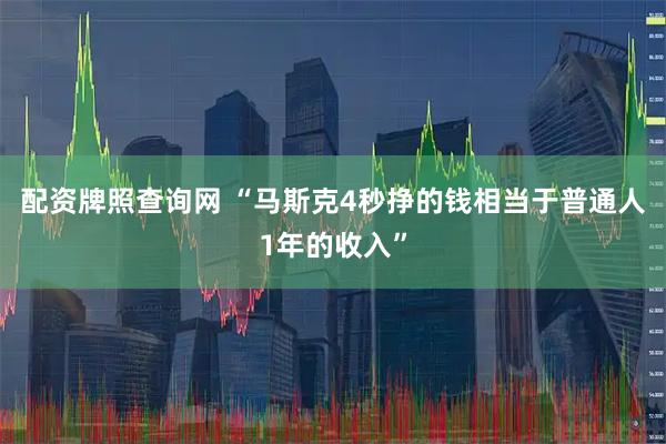 配资牌照查询网 “马斯克4秒挣的钱相当于普通人1年的收入”