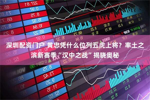 深圳配资门户 黄忠凭什么位列五虎上将？率土之滨新赛季“汉中之战”揭晓奥秘