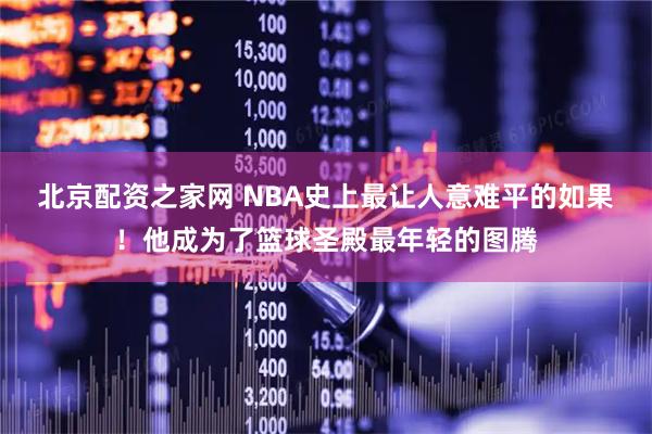 北京配资之家网 NBA史上最让人意难平的如果！他成为了篮球圣殿最年轻的图腾