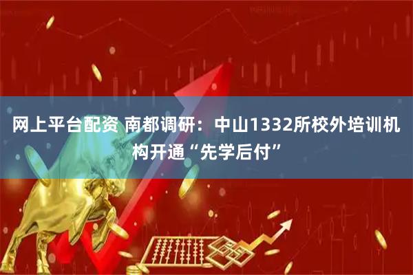 网上平台配资 南都调研：中山1332所校外培训机构开通“先学后付”