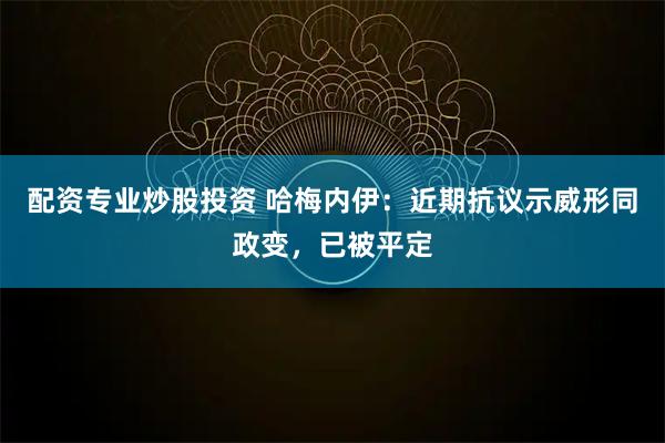 配资专业炒股投资 哈梅内伊：近期抗议示威形同政变，已被平定