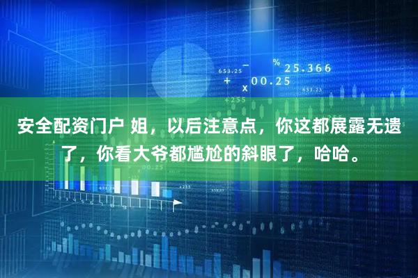 安全配资门户 姐，以后注意点，你这都展露无遗了，你看大爷都尴尬的斜眼了，哈哈。