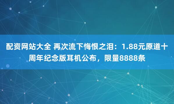 配资网站大全 再次流下悔恨之泪：1.88元原道十周年纪念版耳机公布，限量8888条