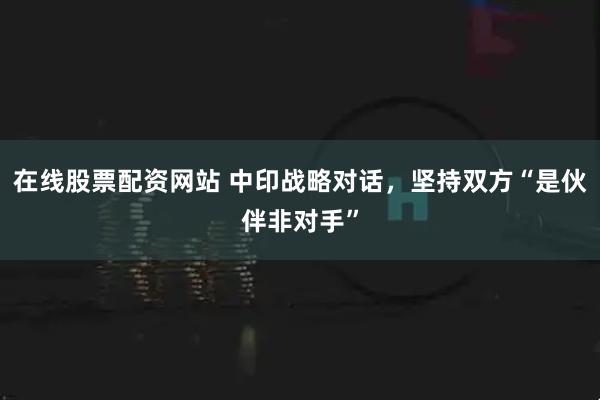 在线股票配资网站 中印战略对话，坚持双方“是伙伴非对手”