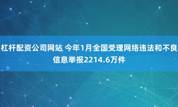 杠杆配资公司网站 今年1月全国受理网络违法和不良信息举报2214.6万件