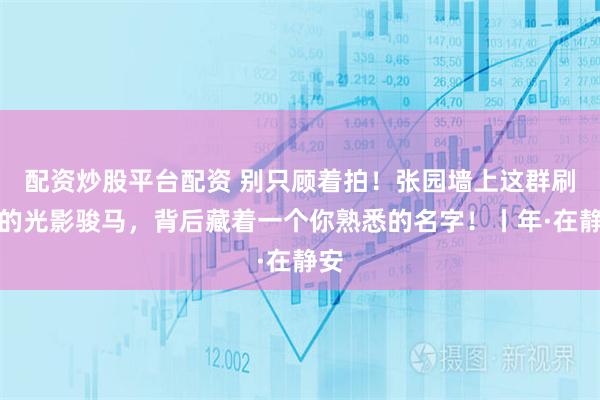 配资炒股平台配资 别只顾着拍！张园墙上这群刷屏的光影骏马，背后藏着一个你熟悉的名字！丨年·在静安