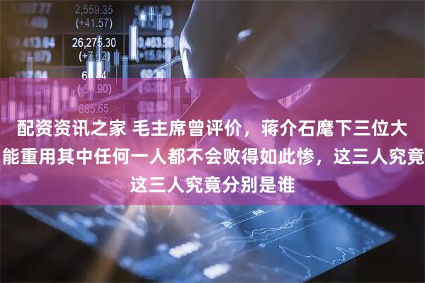配资资讯之家 毛主席曾评价，蒋介石麾下三位大将中，若能重用其中任何一人都不会败得如此惨，这三人究竟分别是谁