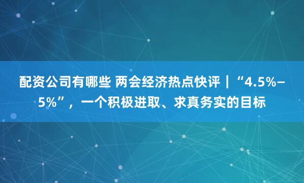 配资公司有哪些 两会经济热点快评｜“4.5%—5%”，一个积极进取、求真务实的目标