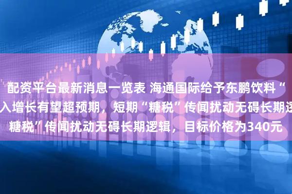 配资平台最新消息一览表 海通国际给予东鹏饮料“优于大市”评级：Q1收入增长有望超预期，短期“糖税”传闻扰动无碍长期逻辑，目标价格为340元