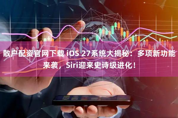 散户配资官网下载 iOS 27系统大揭秘:多项新功能来袭,Siri迎来史诗级进化!
