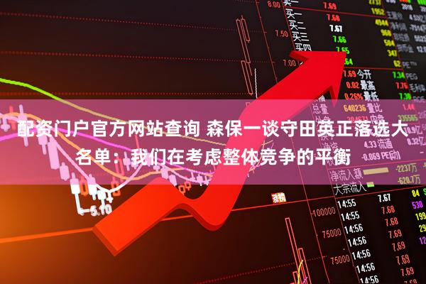 配资门户官方网站查询 森保一谈守田英正落选大名单：我们在考虑整体竞争的平衡